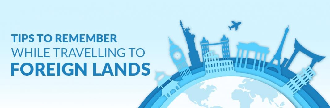 Tips To Remember While Travelling To Foreign Lands Tips To Remember While Travelling To Foreign Lands